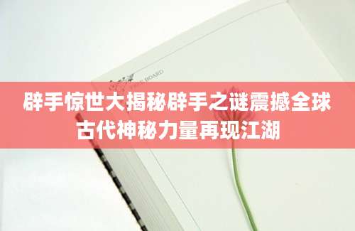 辟手惊世大揭秘辟手之谜震撼全球古代神秘力量再现江湖