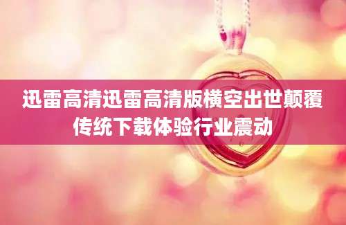 迅雷高清迅雷高清版横空出世颠覆传统下载体验行业震动