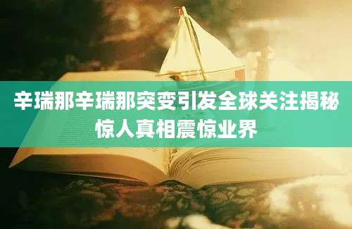 辛瑞那辛瑞那突变引发全球关注揭秘惊人真相震惊业界