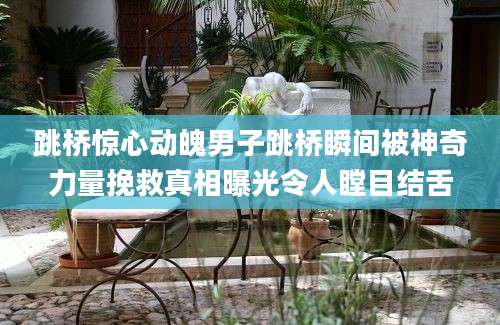 跳桥惊心动魄男子跳桥瞬间被神奇力量挽救真相曝光令人瞠目结舌