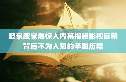 跛豪跛豪爆惊人内幕揭秘影视巨制背后不为人知的辛酸历程