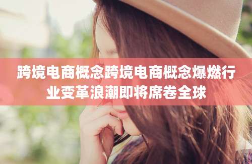 跨境电商概念跨境电商概念爆燃行业变革浪潮即将席卷全球