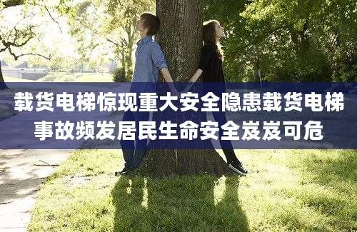 载货电梯惊现重大安全隐患载货电梯事故频发居民生命安全岌岌可危