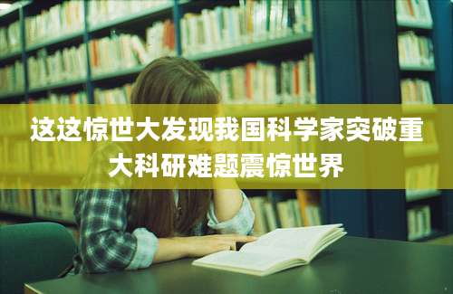 这这惊世大发现我国科学家突破重大科研难题震惊世界