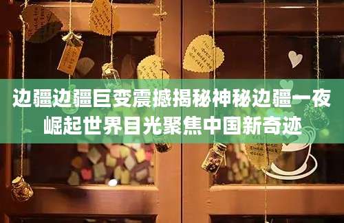 边疆边疆巨变震撼揭秘神秘边疆一夜崛起世界目光聚焦中国新奇迹