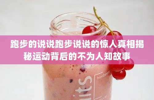 跑步的说说跑步说说的惊人真相揭秘运动背后的不为人知故事