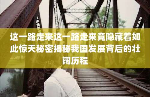 这一路走来这一路走来竟隐藏着如此惊天秘密揭秘我国发展背后的壮阔历程