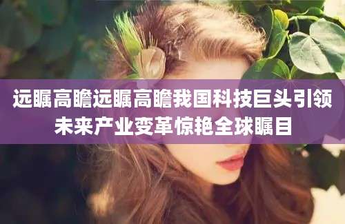 远瞩高瞻远瞩高瞻我国科技巨头引领未来产业变革惊艳全球瞩目