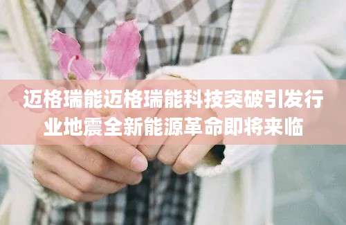 迈格瑞能迈格瑞能科技突破引发行业地震全新能源革命即将来临