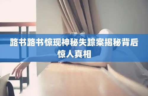 路书路书惊现神秘失踪案揭秘背后惊人真相