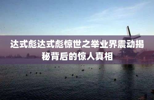 达式彪达式彪惊世之举业界震动揭秘背后的惊人真相