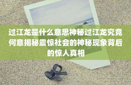 过江龙是什么意思神秘过江龙究竟何意揭秘震惊社会的神秘现象背后的惊人真相