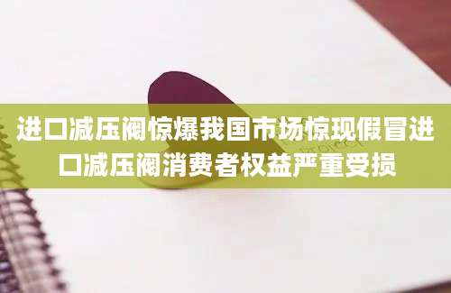 进口减压阀惊爆我国市场惊现假冒进口减压阀消费者权益严重受损