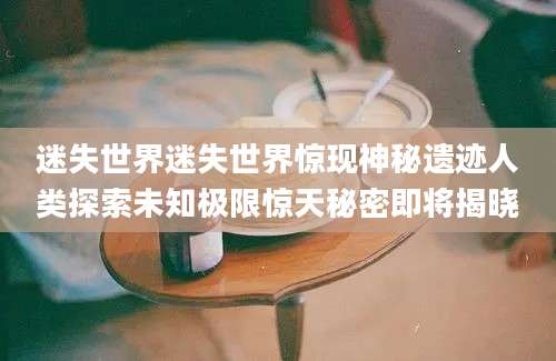 迷失世界迷失世界惊现神秘遗迹人类探索未知极限惊天秘密即将揭晓