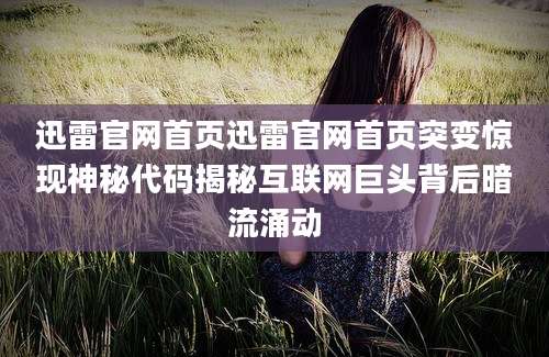 迅雷官网首页迅雷官网首页突变惊现神秘代码揭秘互联网巨头背后暗流涌动