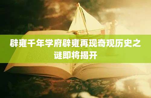 辟雍千年学府辟雍再现奇观历史之谜即将揭开