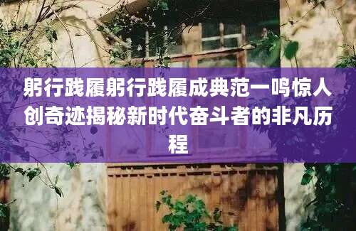 躬行践履躬行践履成典范一鸣惊人创奇迹揭秘新时代奋斗者的非凡历程