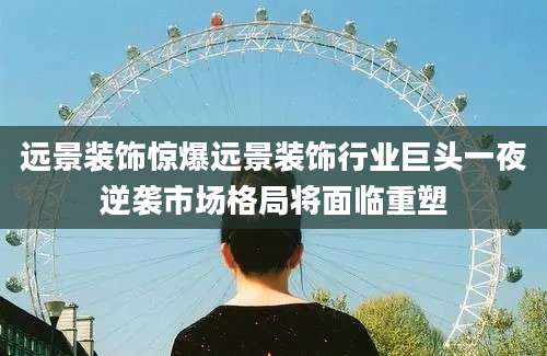 远景装饰惊爆远景装饰行业巨头一夜逆袭市场格局将面临重塑