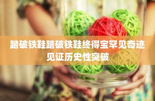 踏破铁鞋踏破铁鞋终得宝罕见奇迹见证历史性突破