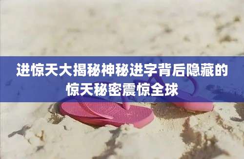 进惊天大揭秘神秘进字背后隐藏的惊天秘密震惊全球