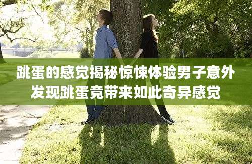 跳蛋的感觉揭秘惊悚体验男子意外发现跳蛋竟带来如此奇异感觉