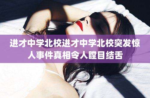 进才中学北校进才中学北校突发惊人事件真相令人瞠目结舌