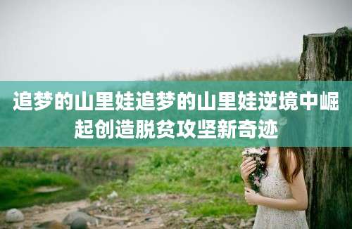 追梦的山里娃追梦的山里娃逆境中崛起创造脱贫攻坚新奇迹