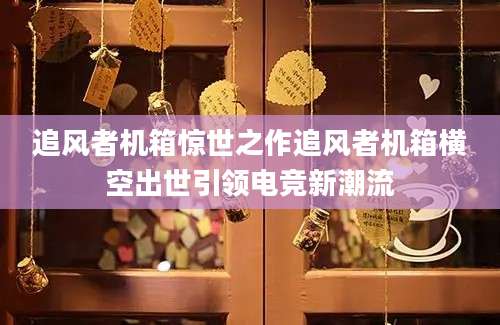 追风者机箱惊世之作追风者机箱横空出世引领电竞新潮流
