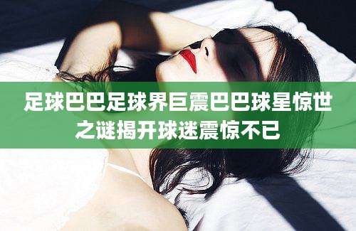 足球巴巴足球界巨震巴巴球星惊世之谜揭开球迷震惊不已