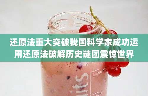 还原法重大突破我国科学家成功运用还原法破解历史谜团震惊世界