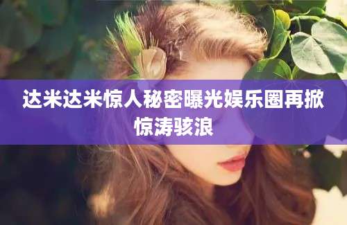 达米达米惊人秘密曝光娱乐圈再掀惊涛骇浪