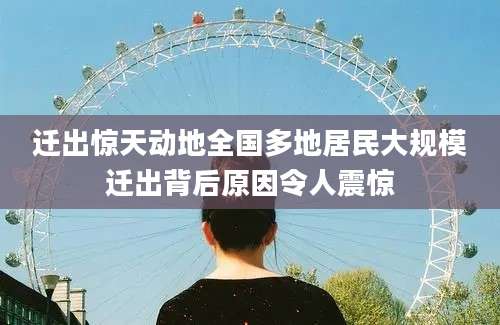 迁出惊天动地全国多地居民大规模迁出背后原因令人震惊
