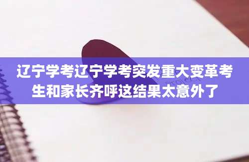 辽宁学考辽宁学考突发重大变革考生和家长齐呼这结果太意外了