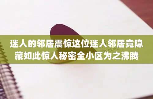 迷人的邻居震惊这位迷人邻居竟隐藏如此惊人秘密全小区为之沸腾