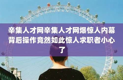 辛集人才网辛集人才网爆惊人内幕背后操作竟然如此惊人求职者小心了