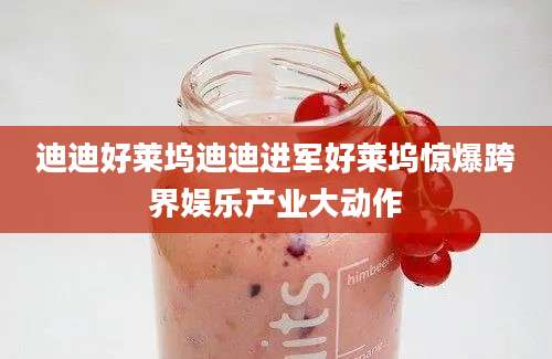 迪迪好莱坞迪迪进军好莱坞惊爆跨界娱乐产业大动作