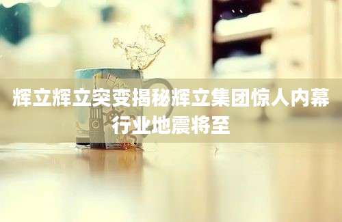 辉立辉立突变揭秘辉立集团惊人内幕行业地震将至