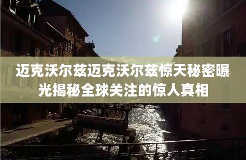 迈克沃尔兹迈克沃尔兹惊天秘密曝光揭秘全球关注的惊人真相
