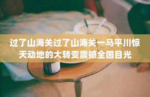 过了山海关过了山海关一马平川惊天动地的大转变震撼全国目光