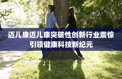 迈儿康迈儿康突破性创新行业震惊引领健康科技新纪元