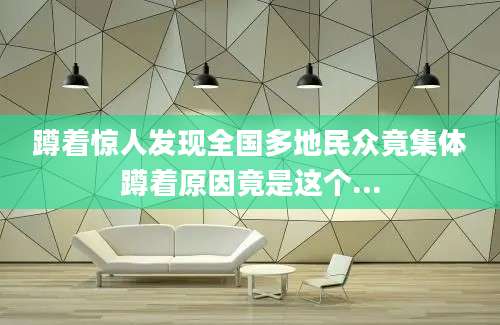 蹲着惊人发现全国多地民众竟集体蹲着原因竟是这个...