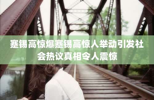蹇锡高惊爆蹇锡高惊人举动引发社会热议真相令人震惊