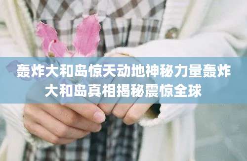 轰炸大和岛惊天动地神秘力量轰炸大和岛真相揭秘震惊全球