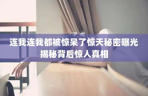 连我连我都被惊呆了惊天秘密曝光揭秘背后惊人真相