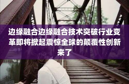 边缘融合边缘融合技术突破行业变革即将掀起震惊全球的颠覆性创新来了