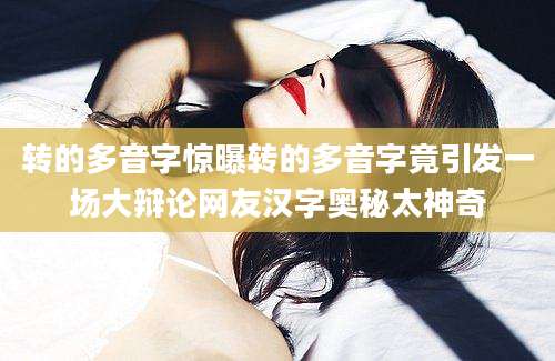 转的多音字惊曝转的多音字竟引发一场大辩论网友汉字奥秘太神奇