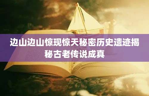 边山边山惊现惊天秘密历史遗迹揭秘古老传说成真