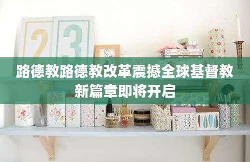 路德教路德教改革震撼全球基督教新篇章即将开启
