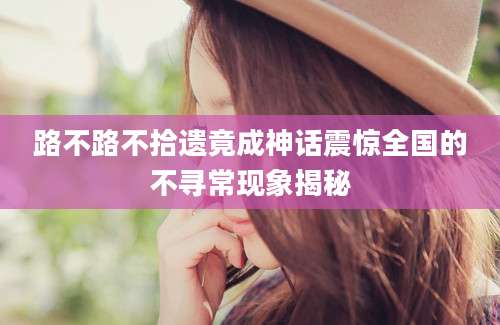 路不路不拾遗竟成神话震惊全国的不寻常现象揭秘