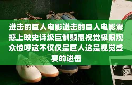 进击的巨人电影进击的巨人电影震撼上映史诗级巨制颠覆视觉极限观众惊呼这不仅仅是巨人这是视觉盛宴的进击